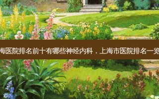上海医院排名前十有哪些神经内科，上海市医院排名一览表