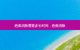 疤痕消除需要多长时间，疤痕消除