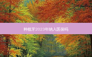 种植牙2023年纳入医保吗