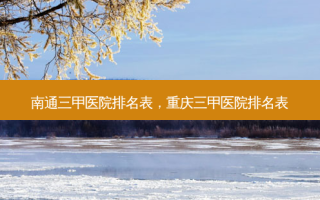 南通三甲医院排名表，重庆三甲医院排名表