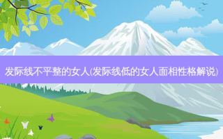 发际线不平整的女人(发际线低的女人面相性格解说)