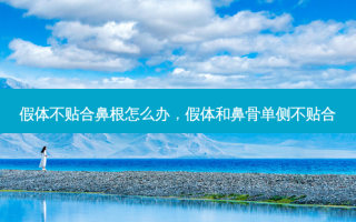 假体不贴合鼻根怎么办，假体和鼻骨单侧不贴合