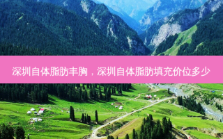 深圳自体脂肪丰胸，深圳自体脂肪填充价位多少
