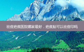 祛痘疤痕医院哪家 *** 好，疤痕贴可以祛痘印吗