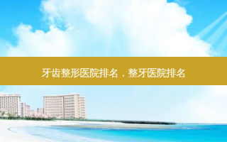 牙齿整形医院排名，整牙医院排名