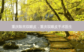 重庆陈亮双眼皮，重庆双眼皮手术医生
