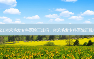 湛江雍禾毛发专科医院正规吗，雍禾毛发专科医院正规吗