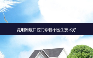 昆明雅度口腔门诊哪个医生技术好
