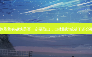 自体脂肪有硬块是否一定要取出，自体脂肪成活了还会死吗