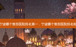 宁波哪个整形医院 *** ，宁波哪个整形医院排名好