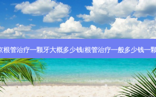 北京根管一颗牙大概多少钱(根管一般多少钱一颗牙)
