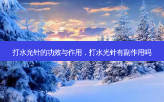 打水光针的功效与作用，打水光针有副作用吗