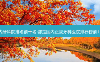国内牙科院排名前十名:都是国内正规牙科医院排行榜前10家