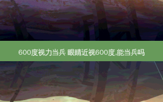 600度视力当兵 眼睛近视600度,能当兵吗