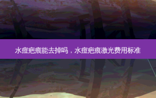 水痘疤痕能去掉吗，水痘疤痕激光费用标准