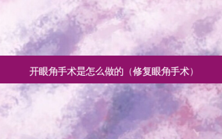 开眼角手术是怎么做的（修复眼角手术）