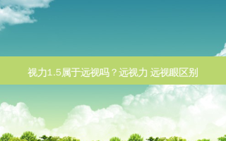 视力1.5属于远视吗？远视力 远视眼区别