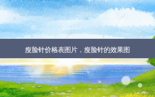 瘦脸针价格表图片，瘦脸针的效果图