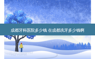 成都牙科医院多少钱 在成都洗牙多少钱啊