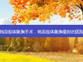 韩国假体隆胸手术，韩国假体隆胸 *** 好的医院