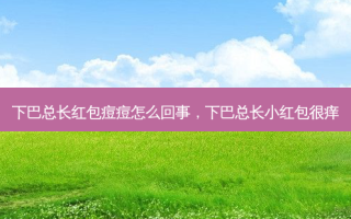 下巴总长红包痘痘怎么回事，下巴总长小红包很痒
