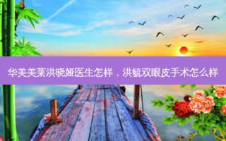 华美美莱洪晓娅医生怎样，洪毓双眼皮手术怎么样