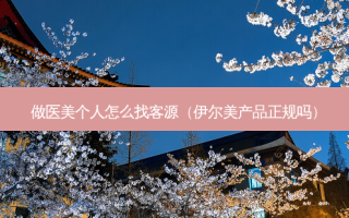 做医美个人怎么找客源（伊尔美产品正规吗）