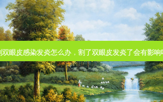 割双眼皮感染发炎怎么办，割了双眼皮发炎了会有影响吗