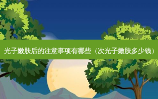 光子嫩肤后的注意事项有哪些（次光子嫩肤多少钱）