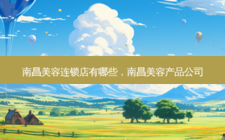 南昌美容连锁店有哪些，南昌美容产品公司