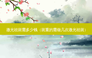 激光祛斑需多少钱（斑重的需做几次激光祛斑）