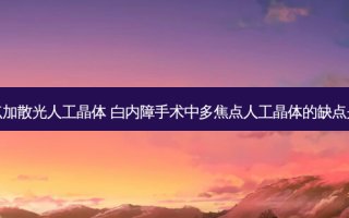 多焦点加散光人工晶体 白内障手术中多焦点人工晶体的缺点是什么