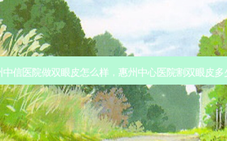 惠州中信医院做双眼皮怎么样，惠州中心医院割双眼皮多少钱