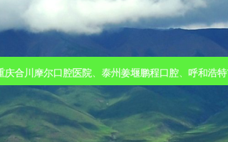 国内的口腔医院前三名排行榜:重庆合川摩尔口腔医院、泰州姜堰鹏程口腔、呼和浩特市欧贝一口腔门诊部等强势入榜