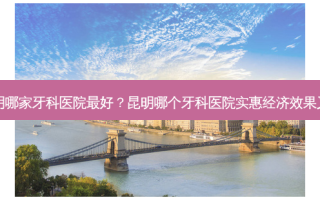 昆明哪家牙科医院好？昆明哪个牙科医院实惠经济效果又好