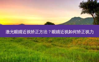激光眼睛近视矫正 *** ？眼睛近视如何矫正视力
