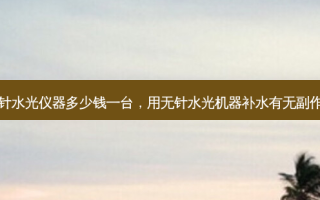无针水光仪器多少钱一台，用无针水光机器补水有 *** 