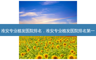 淮安专业植发医院排名，淮安专业植发医院 *** 