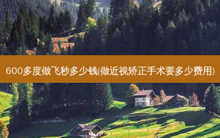 600多度做飞秒多少钱(做近视矫正手术要多少费用)