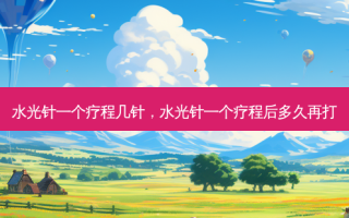 水光针一个疗程几针，水光针一个疗程后多久再打