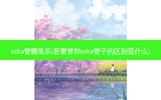 edta管哪里买(肝素管和edta管子的区别是什么)