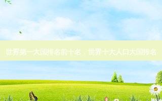 世界第一大国排名前十名，世界十大人口大国排名