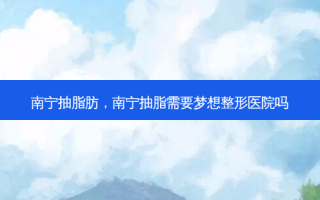 南宁抽脂肪，南宁抽脂需要梦想整形医院吗