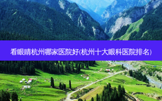 看眼睛杭州哪家医院好(杭州十大眼科医院排名)