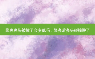 隆鼻鼻头被撞了会变低吗，隆鼻后鼻头碰撞肿了