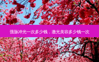 强脉冲光一次多少钱，激光美容多少钱一次