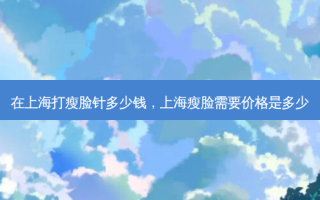 在上海打瘦脸针多少钱，上海瘦脸需要价格是多少
