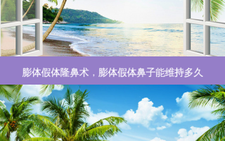 膨体假体隆鼻术，膨体假体鼻子能维持多久