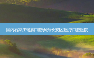国内石家庄瑞嘉口腔诊所(长安区)医疗口腔医院