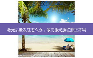 激光后脸发红怎么办，做完激光脸红肿正常吗